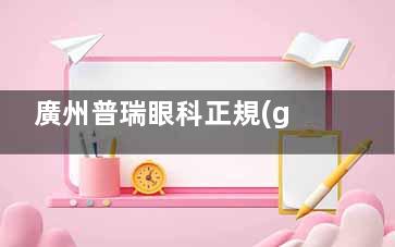 廣州普瑞眼科正規(guī)嗎？超正規(guī)！連鎖品牌實(shí)力強(qiáng)，診療流程嚴(yán)謹(jǐn)，醫(yī)療可靠有支持